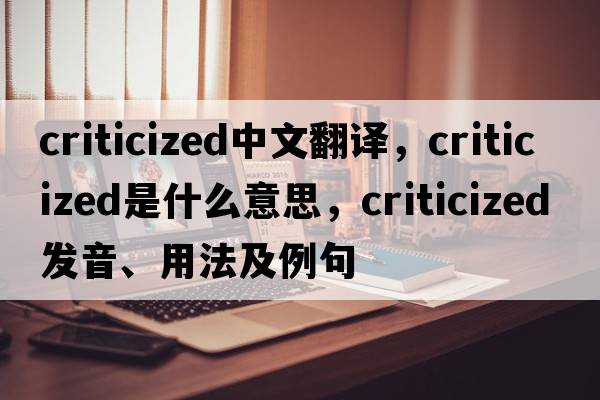 criticized中文翻譯，criticized是什么意思，criticized發(fā)音、用法及例句