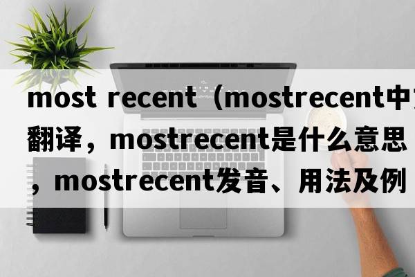 most recent（mostrecent中文翻譯，mostrecent是什么意思，mostrecent發(fā)音、用法及例句）