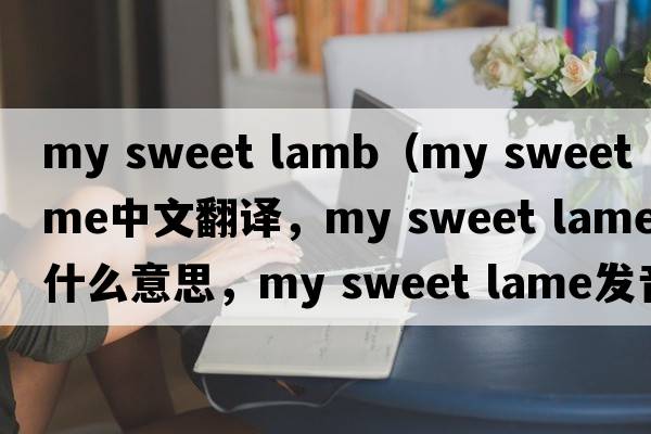 my sweet lamb（my sweet lame中文翻譯，my sweet lame是什么意思，my sweet lame發(fā)音、用法及例句）