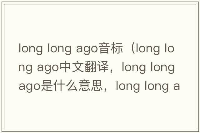 long long ago音標（long long ago中文翻譯，long long ago是什么意思，long long ago發(fā)音、用法及例句）