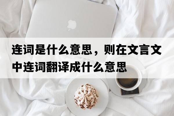 連詞是什么意思，則在文言文中連詞翻譯成什么意思