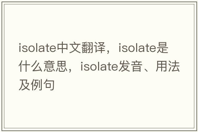 isolate中文翻譯，isolate是什么意思，isolate發(fā)音、用法及例句