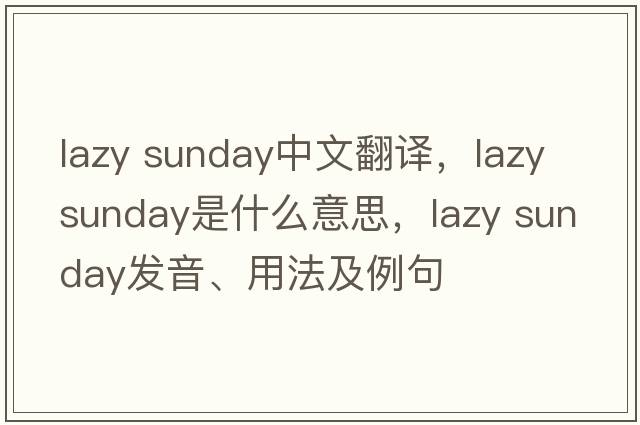 lazy sunday中文翻譯，lazy sunday是什么意思，lazy sunday發(fā)音、用法及例句