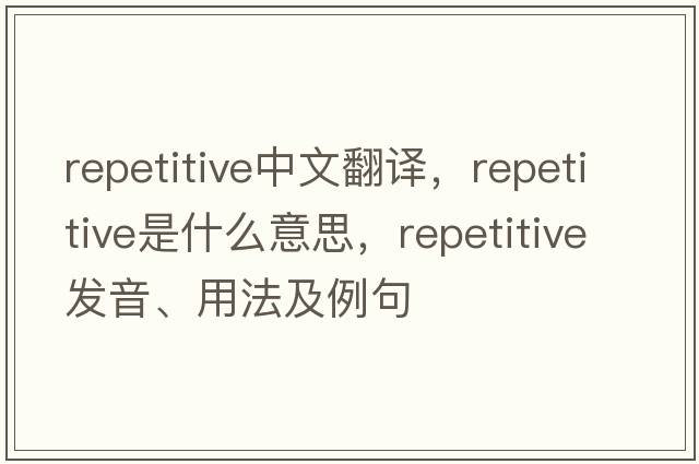 repetitive中文翻譯，repetitive是什么意思，repetitive發(fā)音、用法及例句