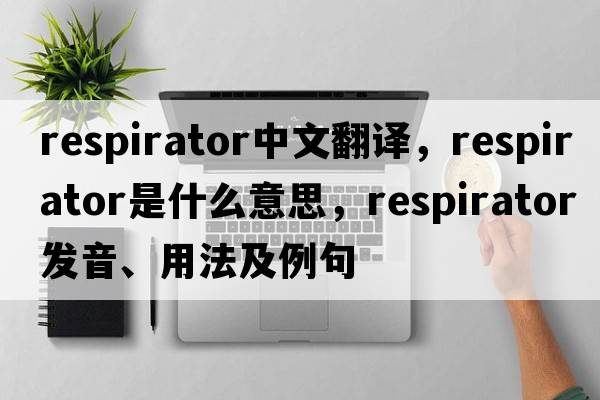 respirator中文翻譯，respirator是什么意思，respirator發(fā)音、用法及例句