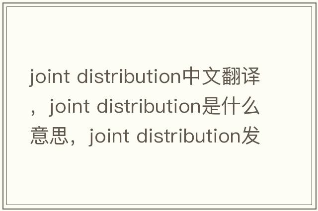 joint distribution中文翻譯，joint distribution是什么意思，joint distribution發(fā)音、用法及例句