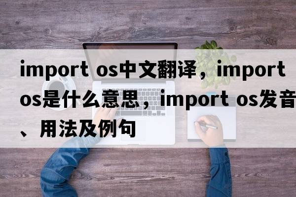import os中文翻譯，import os是什么意思，import os發(fā)音、用法及例句