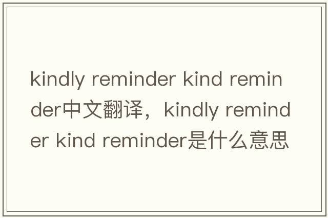 kindly reminder kind reminder中文翻譯，kindly reminder kind reminder是什么意思，kindly reminder kind reminder發(fā)音