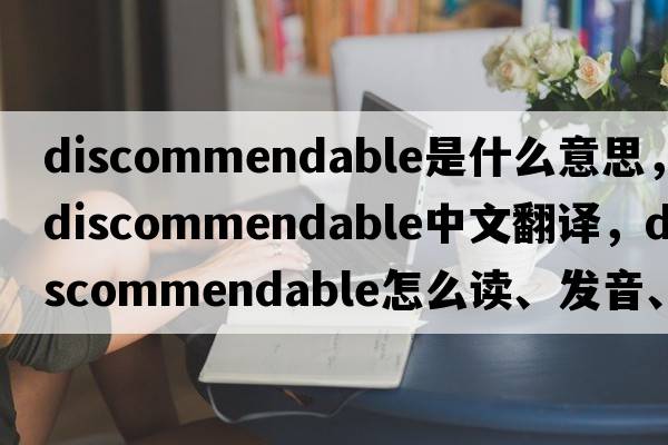 discommendable是什么意思，discommendable中文翻譯，discommendable怎么讀、發(fā)音、用法及例句
