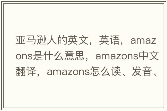 亞馬遜人的英文，英語(yǔ)，amazons是什么意思，amazons中文翻譯，amazons怎么讀、發(fā)音、用法及例句