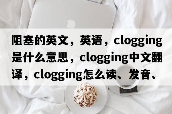 阻塞的英文，英語(yǔ)，clogging是什么意思，clogging中文翻譯，clogging怎么讀、發(fā)音、用法及例句