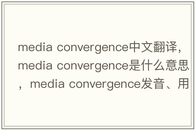 media convergence中文翻譯，media convergence是什么意思，media convergence發(fā)音、用法及例句