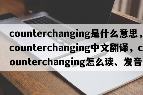 counterchanging是什么意思，counterchanging中文翻譯，counterchanging怎么讀、發(fā)音、用法及例句
