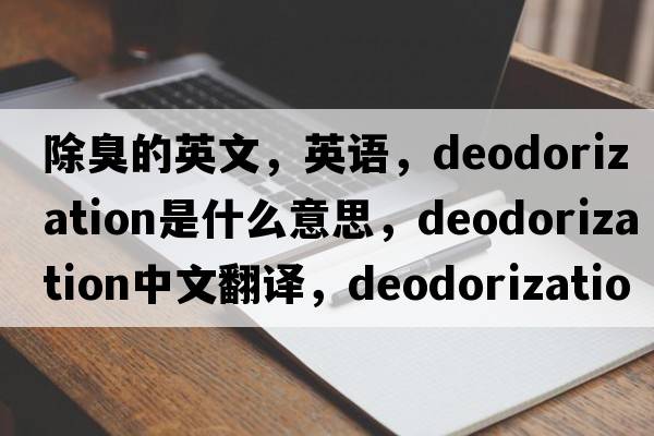 除臭的英文，英語(yǔ)，deodorization是什么意思，deodorization中文翻譯，deodorization怎么讀、發(fā)音、用法及例句