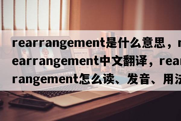 rearrangement是什么意思，rearrangement中文翻譯，rearrangement怎么讀、發(fā)音、用法及例句