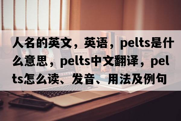 人名的英文，英語(yǔ)，pelts是什么意思，pelts中文翻譯，pelts怎么讀、發(fā)音、用法及例句