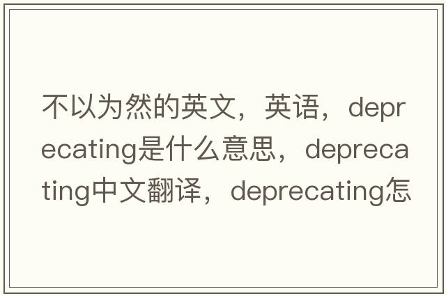不以為然的英文，英語(yǔ)，deprecating是什么意思，deprecating中文翻譯，deprecating怎么讀、發(fā)音、用法及例句