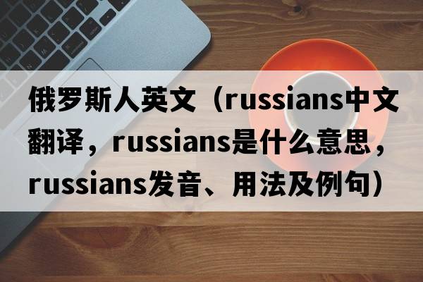 俄羅斯人英文（Russians中文翻譯，Russians是什么意思，Russians發(fā)音、用法及例句）