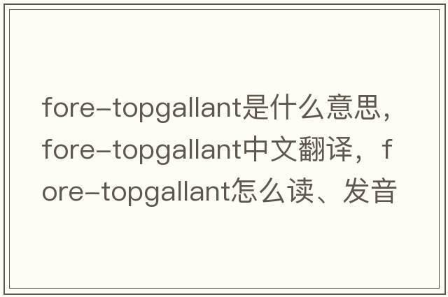 fore-topgallant是什么意思，fore-topgallant中文翻譯，fore-topgallant怎么讀、發(fā)音、用法及例句