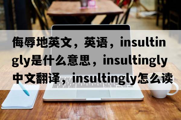 侮辱地英文，英語(yǔ)，insultingly是什么意思，insultingly中文翻譯，insultingly怎么讀、發(fā)音、用法及例句