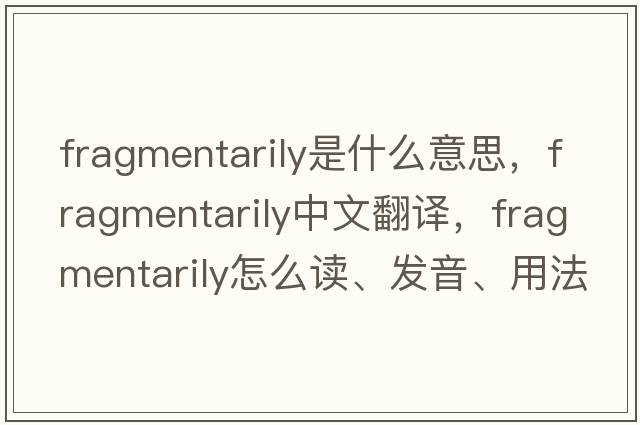fragmentarily是什么意思，fragmentarily中文翻譯，fragmentarily怎么讀、發(fā)音、用法及例句