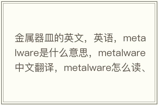 金屬器皿的英文，英語(yǔ)，metalware是什么意思，metalware中文翻譯，metalware怎么讀、發(fā)音、用法及例句