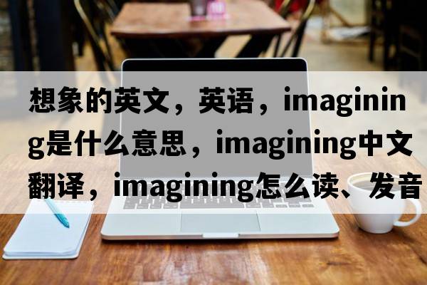 想象的英文，英語(yǔ)，imagining是什么意思，imagining中文翻譯，imagining怎么讀、發(fā)音、用法及例句