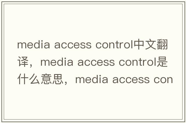 media access control中文翻譯，media access control是什么意思，media access control發(fā)音、用法及例句