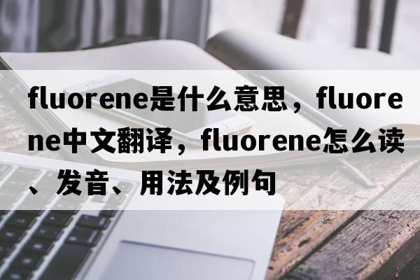 fluorene是什么意思，fluorene中文翻譯，fluorene怎么讀、發(fā)音、用法及例句