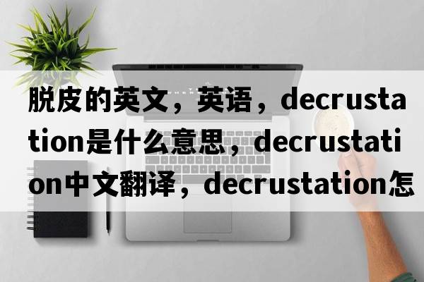 脫皮的英文，英語(yǔ)，decrustation是什么意思，decrustation中文翻譯，decrustation怎么讀、發(fā)音、用法及例句