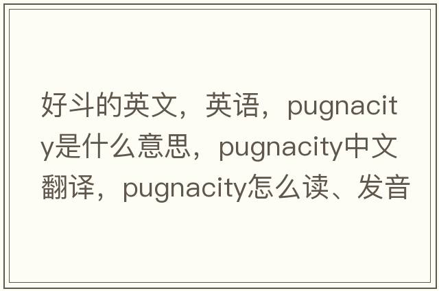好斗的英文，英語(yǔ)，pugnacity是什么意思，pugnacity中文翻譯，pugnacity怎么讀、發(fā)音、用法及例句