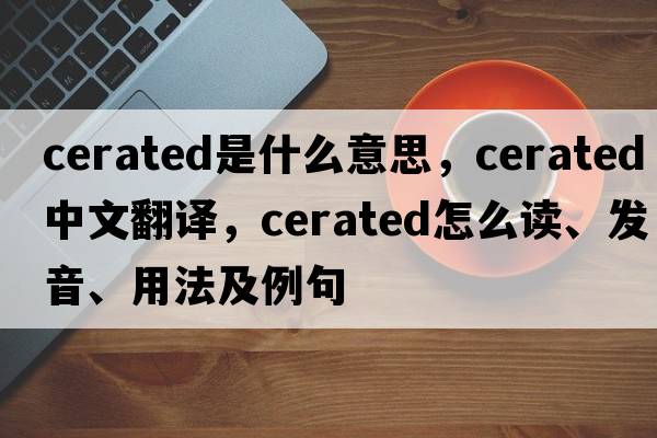 cerated是什么意思，cerated中文翻譯，cerated怎么讀、發(fā)音、用法及例句