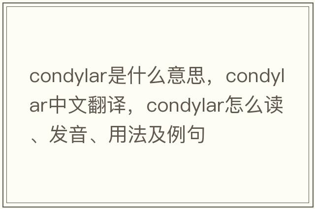 condylar是什么意思，condylar中文翻譯，condylar怎么讀、發(fā)音、用法及例句