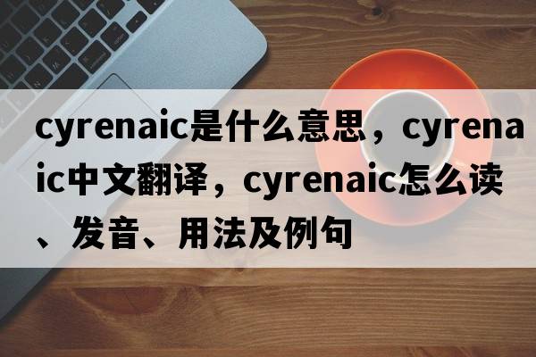 Cyrenaic是什么意思，Cyrenaic中文翻譯，Cyrenaic怎么讀、發(fā)音、用法及例句
