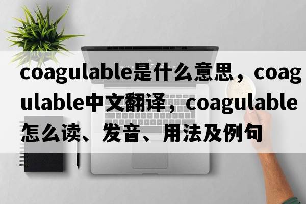 coagulable是什么意思，coagulable中文翻譯，coagulable怎么讀、發(fā)音、用法及例句