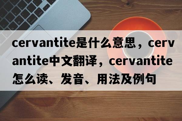 cervantite是什么意思，cervantite中文翻譯，cervantite怎么讀、發(fā)音、用法及例句