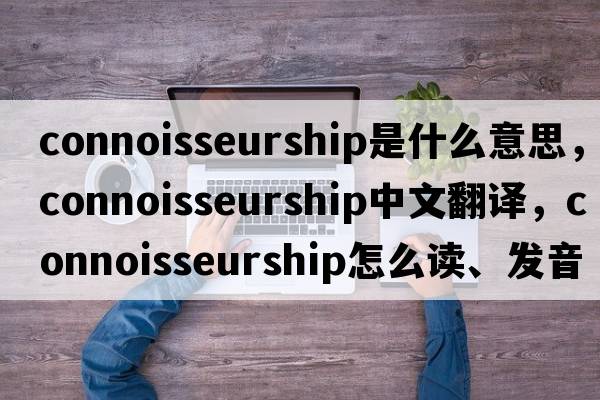 connoisseurship是什么意思，connoisseurship中文翻譯，connoisseurship怎么讀、發(fā)音、用法及例句