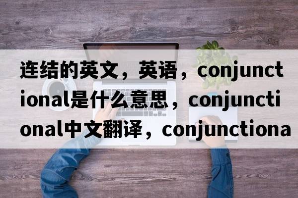 連結的英文，英語(yǔ)，conjunctional是什么意思，conjunctional中文翻譯，conjunctional怎么讀、發(fā)音、用法及例句