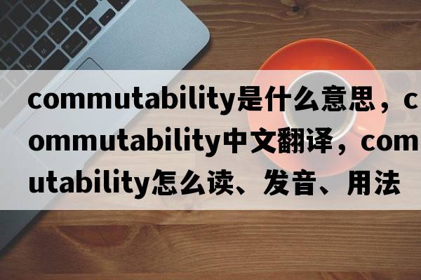 commutability是什么意思，commutability中文翻譯，commutability怎么讀、發(fā)音、用法及例句