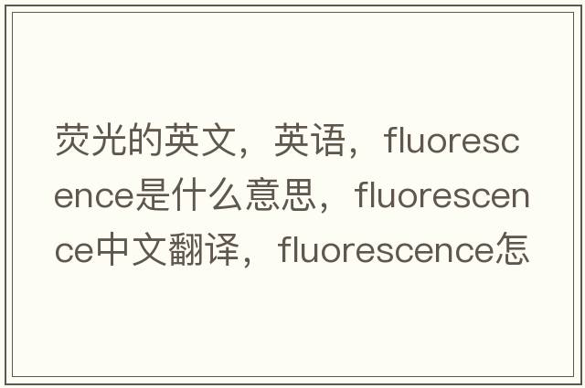 熒光的英文，英語(yǔ)，fluorescence是什么意思，fluorescence中文翻譯，fluorescence怎么讀、發(fā)音、用法及例句