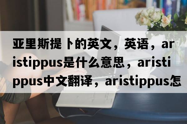 亞里斯提卜的英文，英語(yǔ)，Aristippus是什么意思，Aristippus中文翻譯，Aristippus怎么讀、發(fā)音、用法及例句