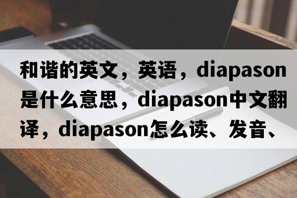 和諧的英文，英語(yǔ)，diapason是什么意思，diapason中文翻譯，diapason怎么讀、發(fā)音、用法及例句