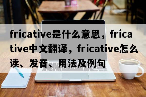 fricative是什么意思，fricative中文翻譯，fricative怎么讀、發(fā)音、用法及例句