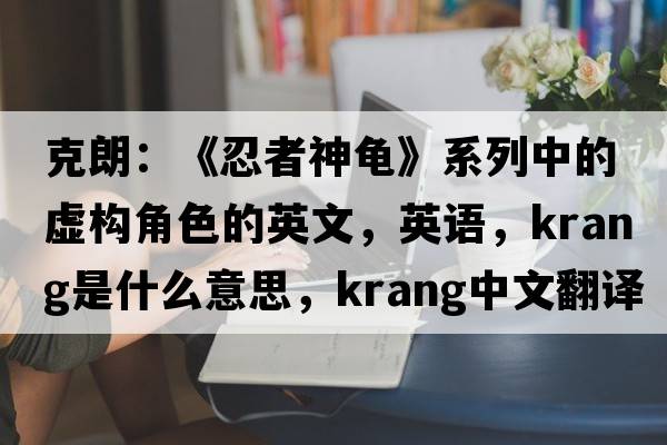 克朗：《忍者神龜》系列中的虛構角色的英文，英語(yǔ)，Krang是什么意思，Krang中文翻譯，Krang怎么讀、發(fā)音、用法及例句