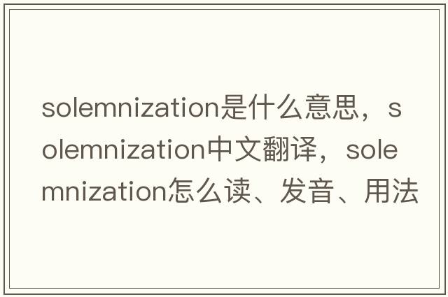 solemnization是什么意思，solemnization中文翻譯，solemnization怎么讀、發(fā)音、用法及例句