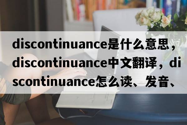 discontinuance是什么意思，discontinuance中文翻譯，discontinuance怎么讀、發(fā)音、用法及例句