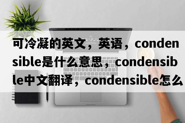 可冷凝的英文，英語(yǔ)，condensible是什么意思，condensible中文翻譯，condensible怎么讀、發(fā)音、用法及例句