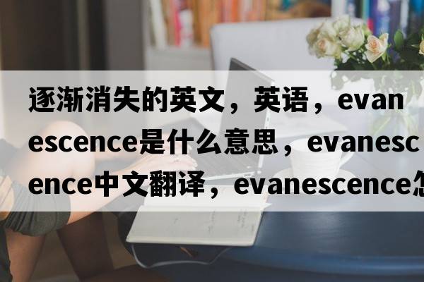 逐漸消失的英文，英語(yǔ)，evanescence是什么意思，evanescence中文翻譯，evanescence怎么讀、發(fā)音、用法及例句