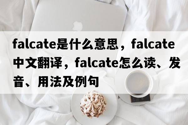 falcate是什么意思，falcate中文翻譯，falcate怎么讀、發(fā)音、用法及例句