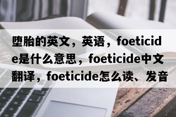 墮胎的英文，英語(yǔ)，foeticide是什么意思，foeticide中文翻譯，foeticide怎么讀、發(fā)音、用法及例句